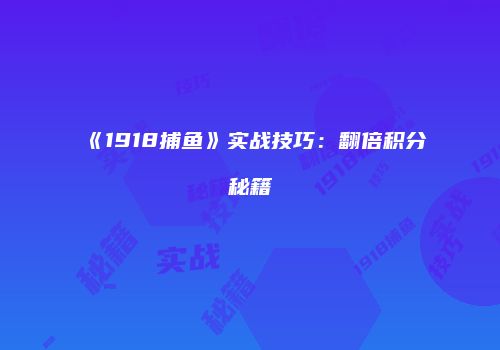 《1918捕鱼》实战技巧：翻倍积分秘籍