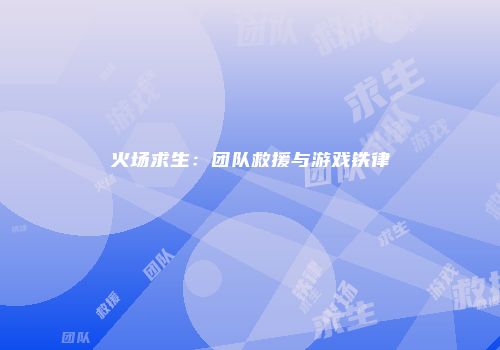 火场求生：团队救援与游戏铁律