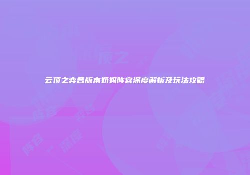 云顶之弈各版本奶妈阵容深度解析及玩法攻略