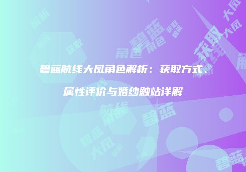 碧蓝航线大凤角色解析：获取方式、属性评价与婚纱触站详解