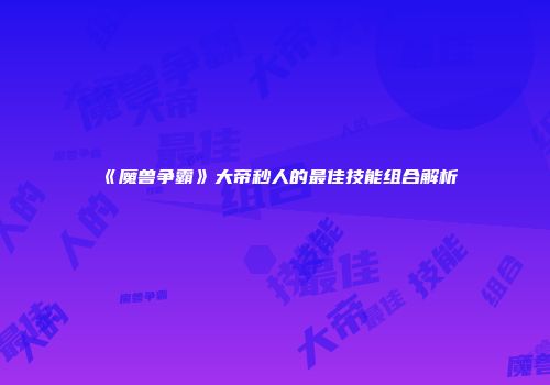 《魔兽争霸》大帝秒人的最佳技能组合解析