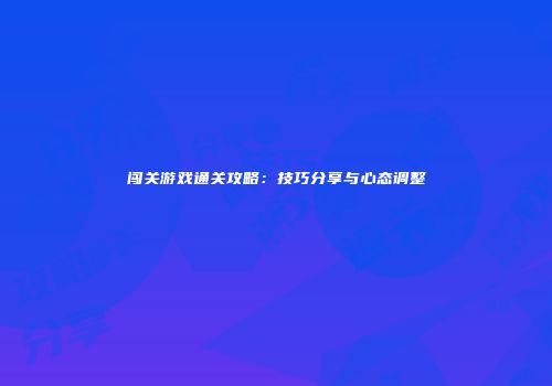 闯关游戏通关攻略：技巧分享与心态调整