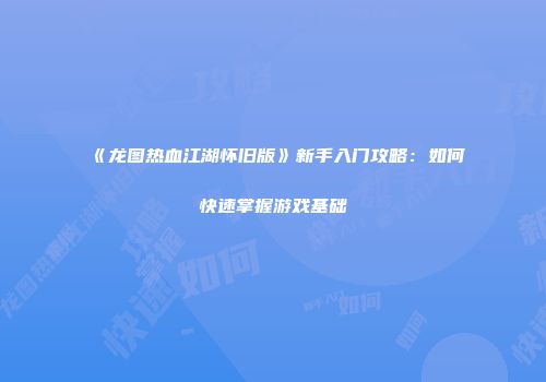 《龙图热血江湖怀旧版》新手入门攻略：如何快速掌握游戏基础