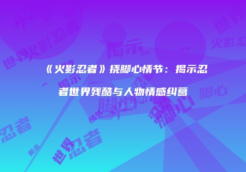 《火影忍者》挠脚心情节：揭示忍者世界残酷与人物情感纠葛