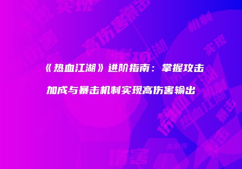 《热血江湖》进阶指南：掌握攻击加成与暴击机制实现高伤害输出