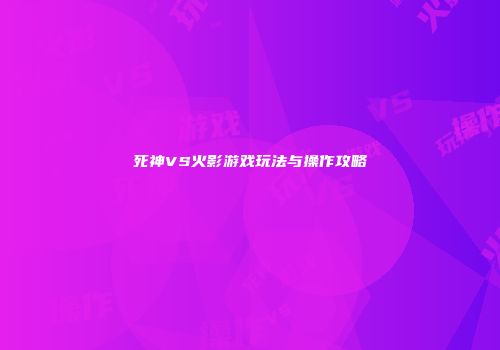 死神VS火影游戏玩法与操作攻略
