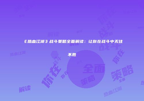 《热血江湖》战斗策略全面解读：让你在战斗中无往不胜