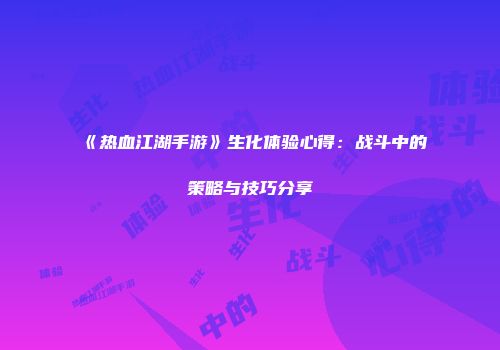 《热血江湖手游》生化体验心得：战斗中的策略与技巧分享