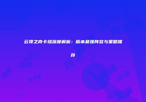 云顶之弈卡组深度解析：版本最强阵容与策略推荐