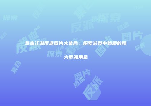 热血江湖反派图片大集合：探索游戏中隐藏的强大反派角色