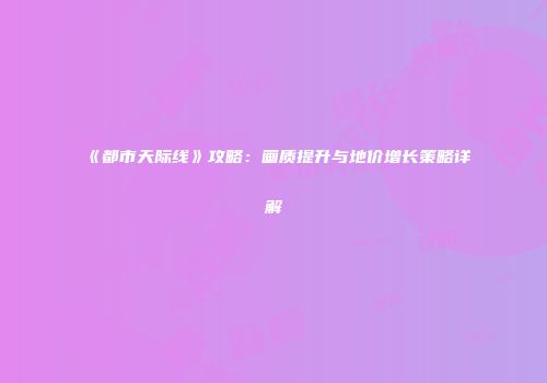 《都市天际线》攻略：画质提升与地价增长策略详解