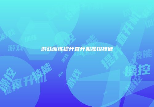 游戏训练提升直升机操控技能