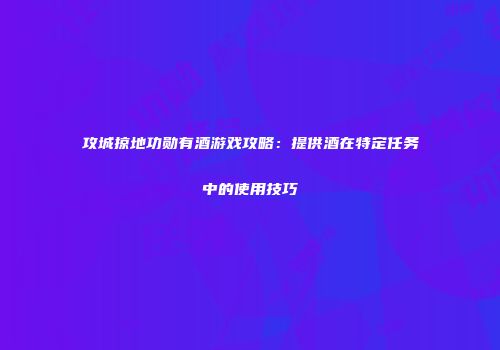 攻城掠地功勋有酒游戏攻略：提供酒在特定任务中的使用技巧