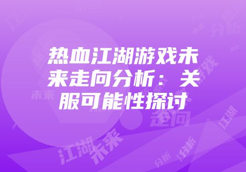 热血江湖游戏未来走向分析：关服可能性探讨