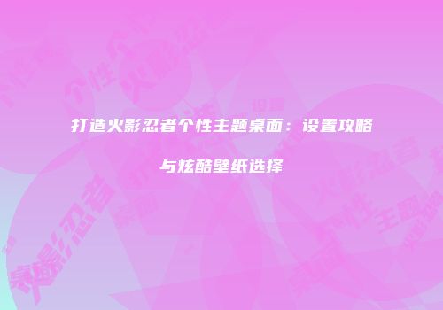打造火影忍者个性主题桌面：设置攻略与炫酷壁纸选择