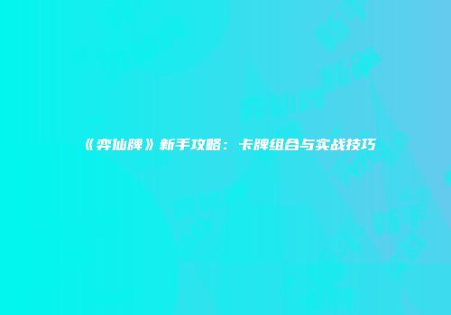 《弈仙牌》新手攻略：卡牌组合与实战技巧