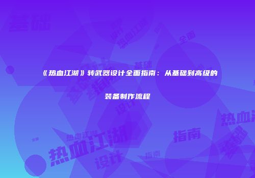 《热血江湖》转武器设计全面指南：从基础到高级的装备制作流程