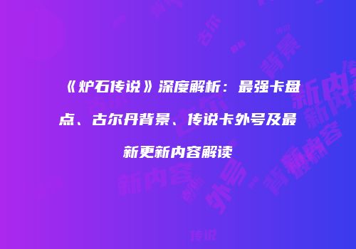 《炉石传说》深度解析：最强卡盘点、古尔丹背景、传说卡外号及最新更新内容解读