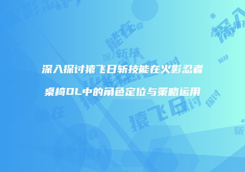 深入探讨猿飞日斩技能在火影忍者桌椅OL中的角色定位与策略运用