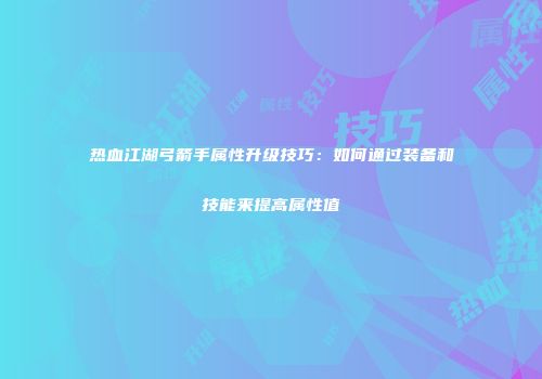 热血江湖弓箭手属性升级技巧：如何通过装备和技能来提高属性值