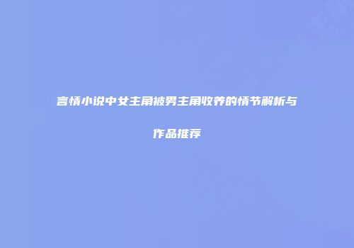 言情小说中女主角被男主角收养的情节解析与作品推荐