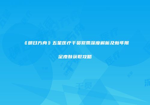 《明日方舟》五星医疗干员絮雨深度解析及新年限定皮肤获取攻略