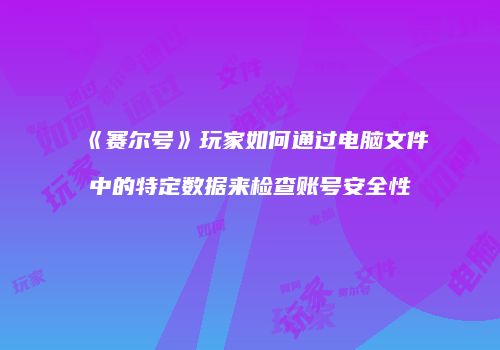 《赛尔号》玩家如何通过电脑文件中的特定数据来检查账号安全性