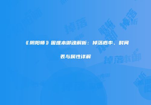 《阴阳师》困难本御魂解析：掉落概率、时间表与属性详解