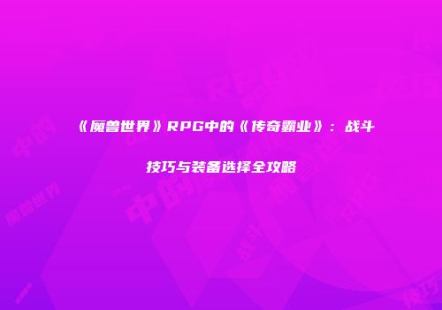 《魔兽世界》RPG中的《传奇霸业》：战斗技巧与装备选择全攻略
