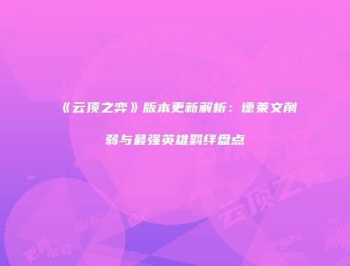 《云顶之弈》版本更新解析：德莱文削弱与最强英雄羁绊盘点