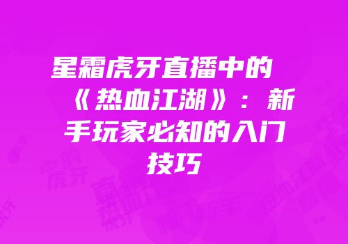 星霜虎牙直播中的《热血江湖》：新手玩家必知的入门技巧