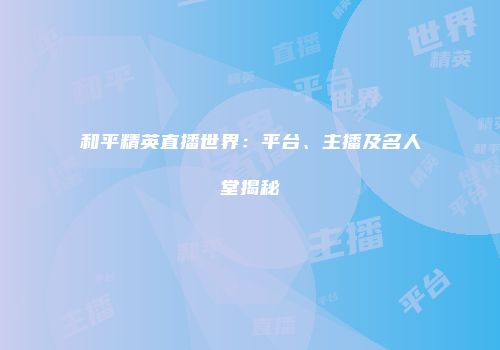 和平精英直播世界：平台、主播及名人堂揭秘