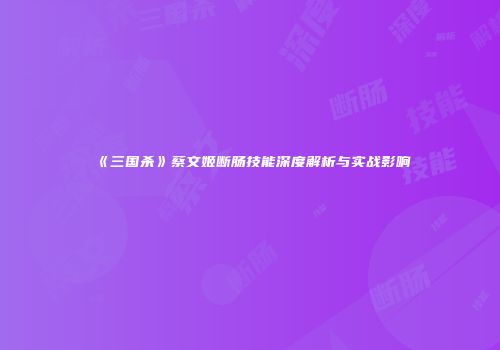 《三国杀》蔡文姬断肠技能深度解析与实战影响