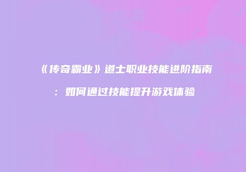 《传奇霸业》道士职业技能进阶指南：如何通过技能提升游戏体验