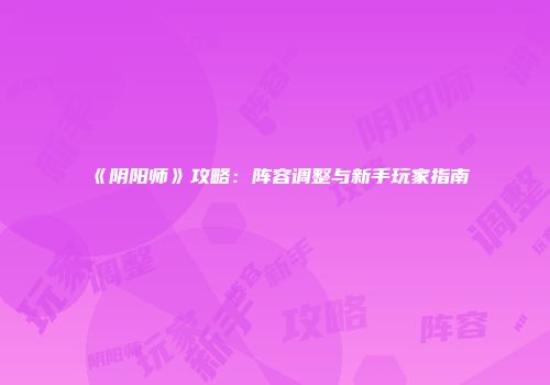 《阴阳师》攻略：阵容调整与新手玩家指南