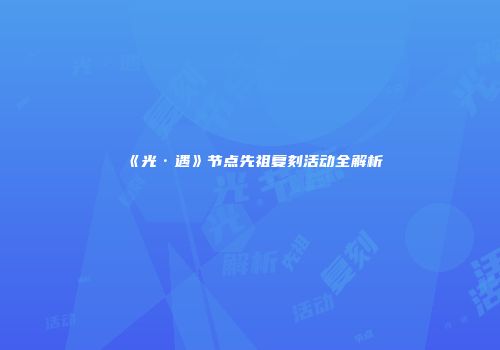 《光·遇》节点先祖复刻活动全解析