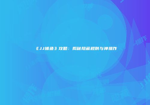《JJ捕鱼》攻略：揭秘隐藏规则与神操作