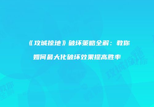 《攻城掠地》破坏策略全解：教你如何最大化破坏效果提高胜率