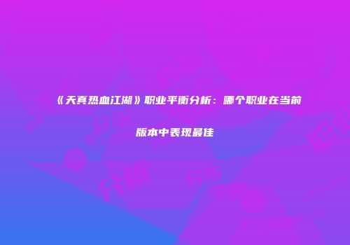《天真热血江湖》职业平衡分析：哪个职业在当前版本中表现最佳