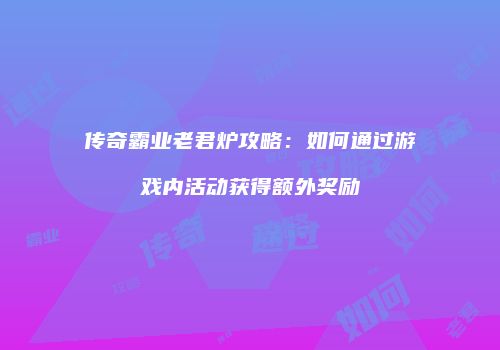 传奇霸业老君炉攻略：如何通过游戏内活动获得额外奖励