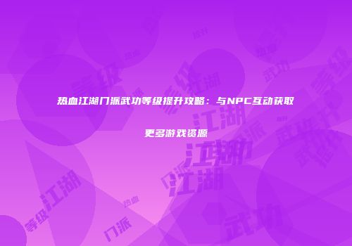 热血江湖门派武功等级提升攻略:与NPC互动获取更多游戏资源