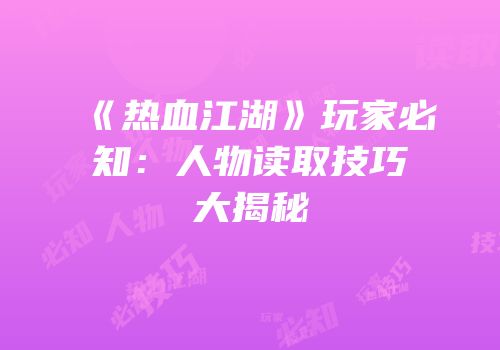 《热血江湖》玩家必知：人物读取技巧大揭秘