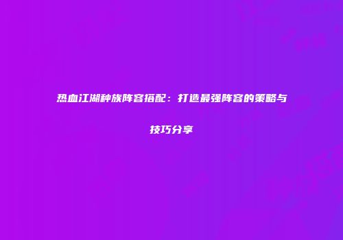 热血江湖种族阵容搭配:打造最强阵容的策略与技巧分享