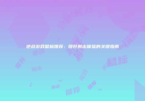 逆战游戏鼠标推荐：提升射击体验的关键指南