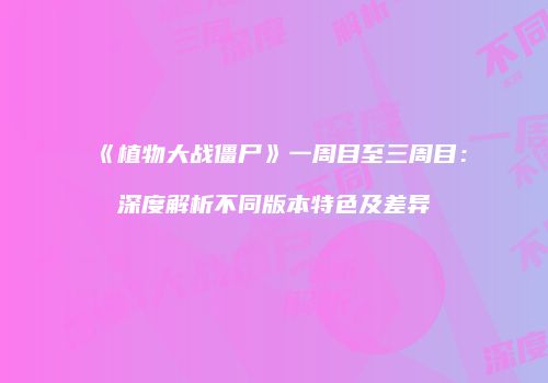 《植物大战僵尸》一周目至三周目：深度解析不同版本特色及差异
