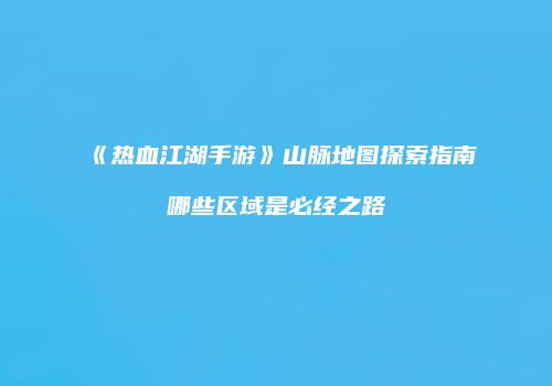 《热血江湖手游》山脉地图探索指南哪些区域是必经之路