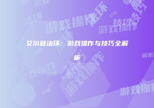 艾尔登法环：游戏操作与技巧全解析