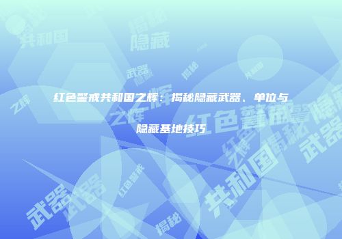 红色警戒共和国之辉：揭秘隐藏武器、单位与隐藏基地技巧