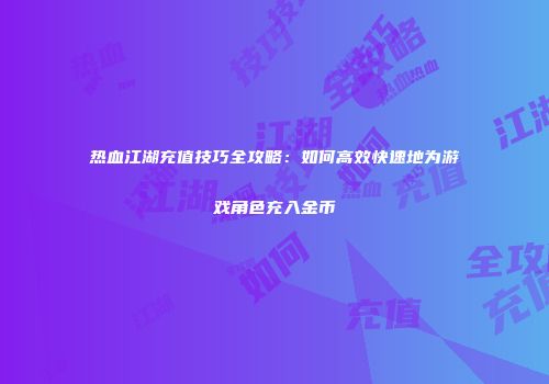 热血江湖充值技巧全攻略：如何高效快速地为游戏角色充入金币