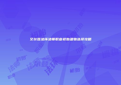 艾尔登法环法师职业初始遗物选择攻略